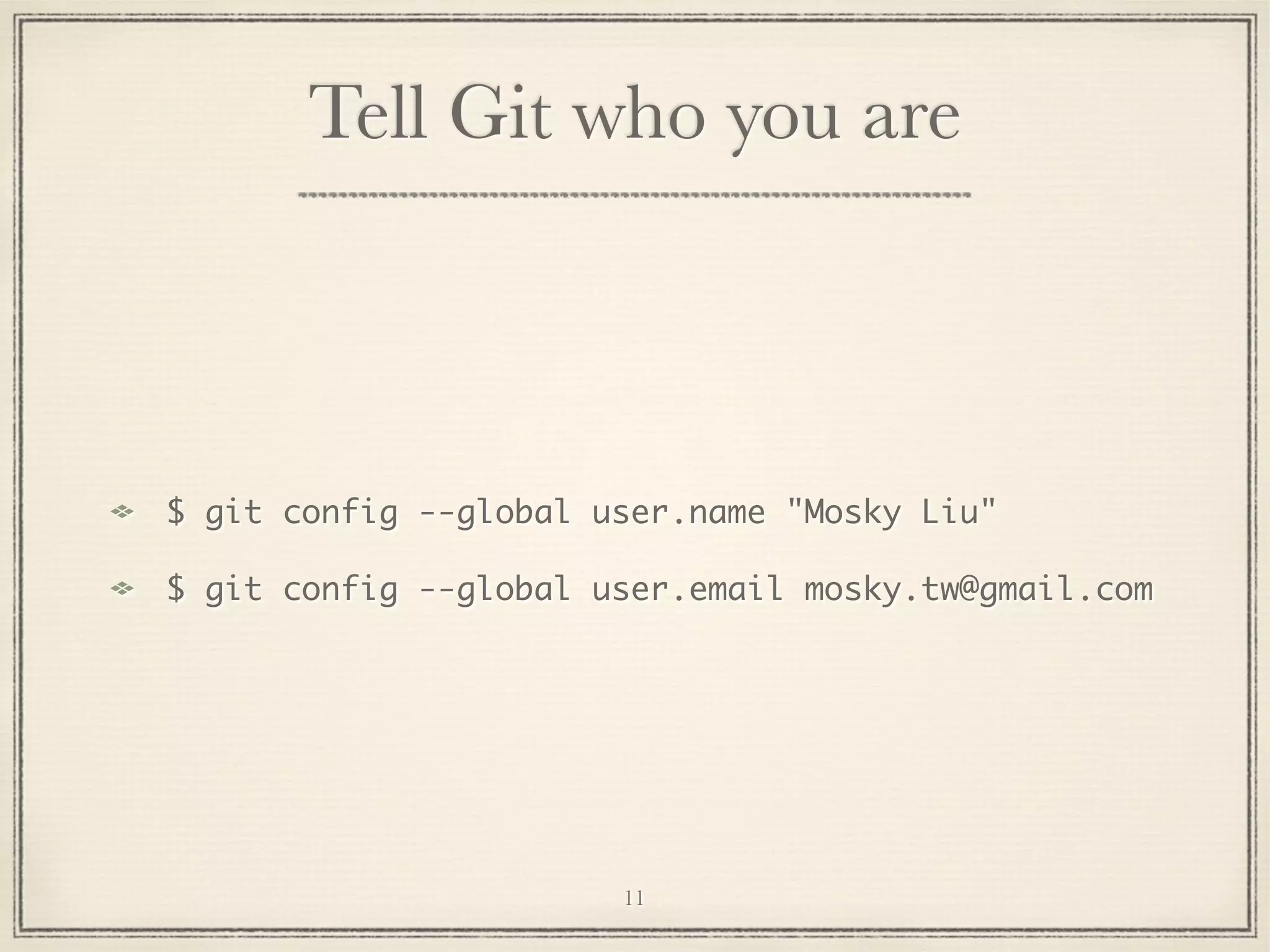 Tell Git who you are

$ git config --global user.name "Mosky Liu"
$ git config --global user.email mosky.tw@gmail.com

11

 