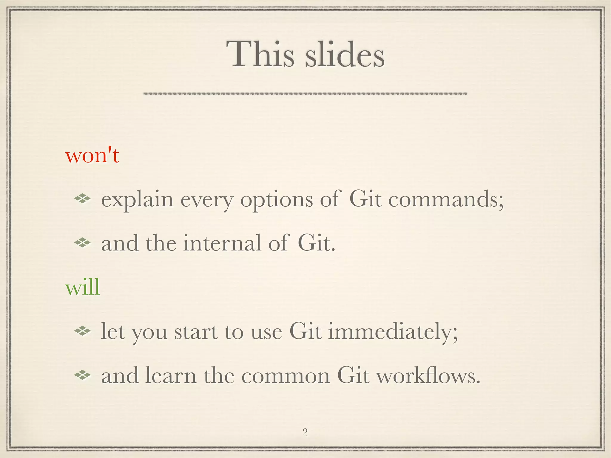This slides
won't
explain every options of Git commands;
and the internal of Git.
will
let you start to use Git immediately;
and learn the common Git workﬂows.
2

 