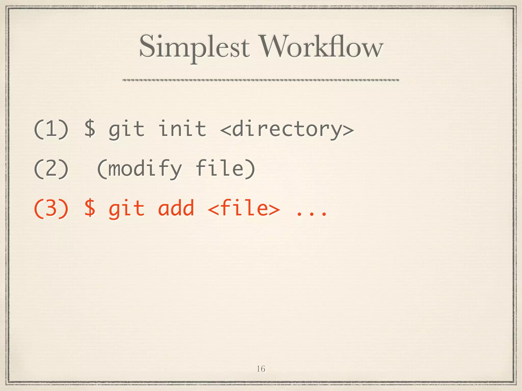 Simplest Workﬂow
(1) $ git init <directory>
(2)

(modify file)

(3) $ git add <file> ...

16

 