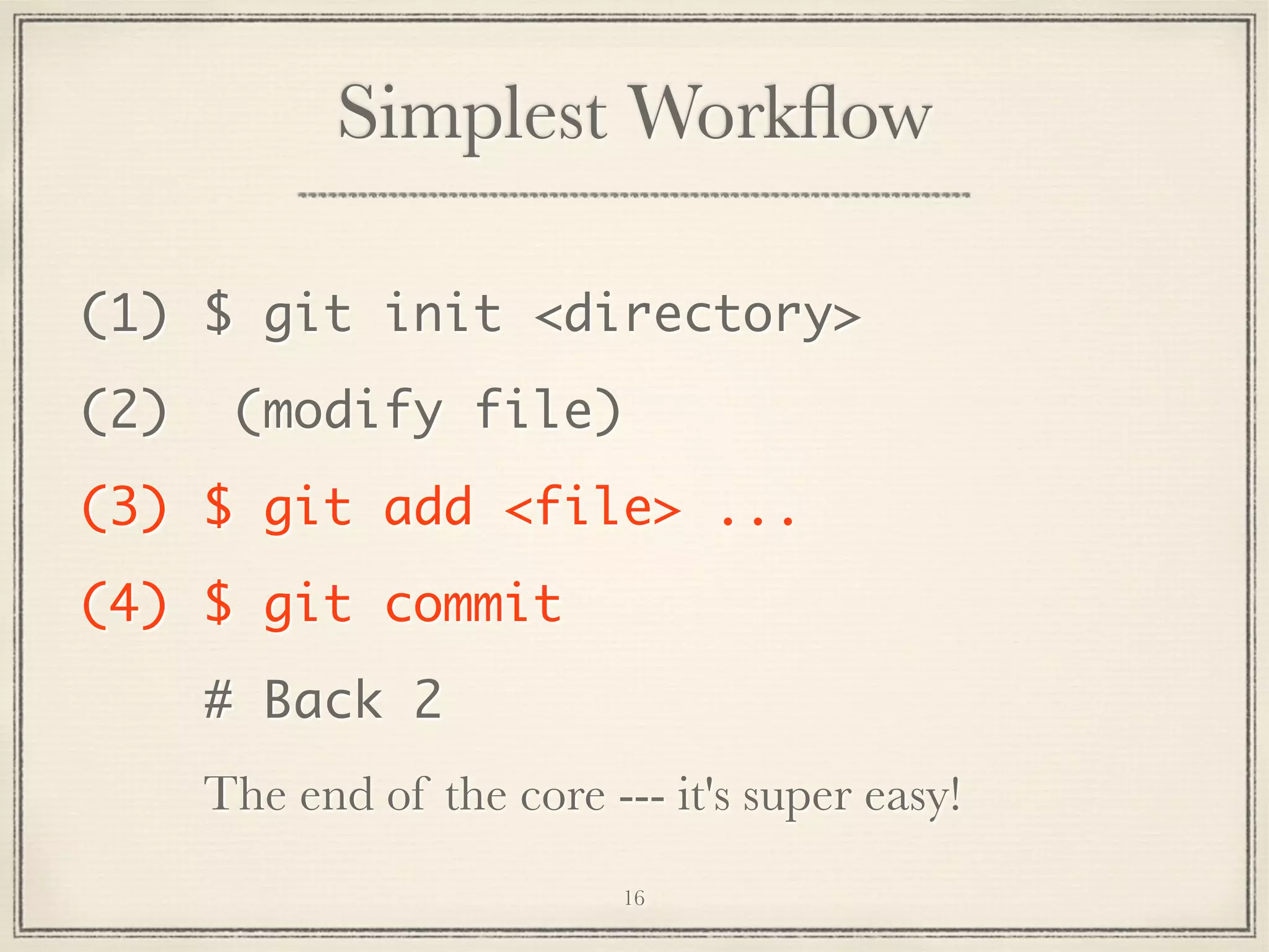 Simplest Workﬂow
(1) $ git init <directory>
(2)

(modify file)

(3) $ git add <file> ...
(4) $ git commit
# Back 2
The end of the core --- it's super easy!
16

 