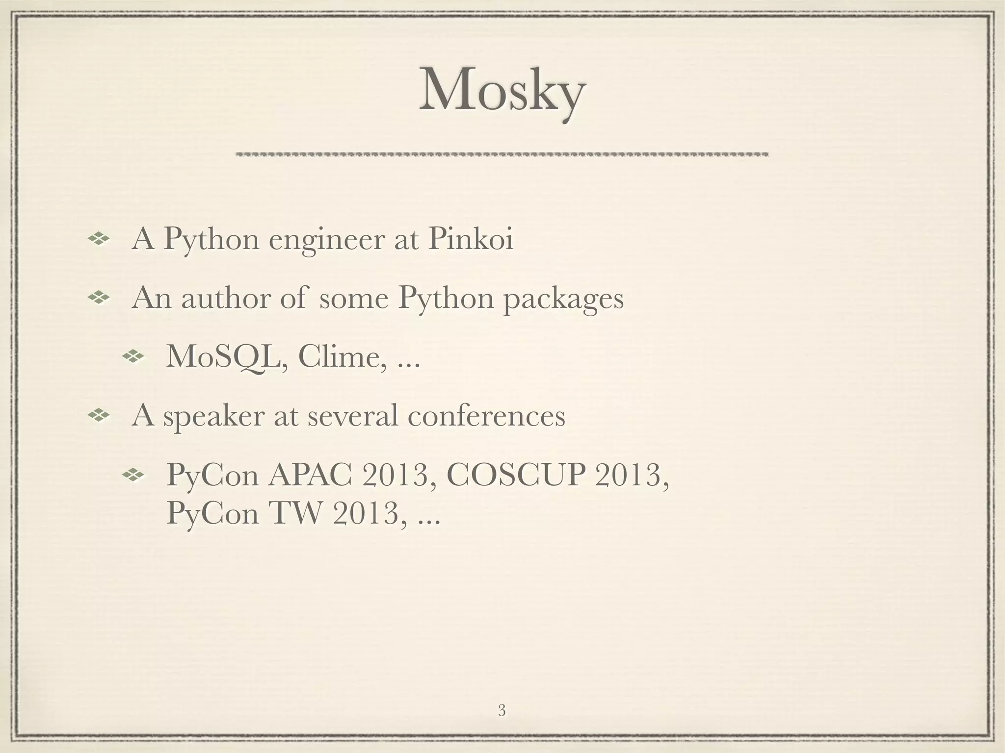 Mosky
A Python engineer at Pinkoi
An author of some Python packages
MoSQL, Clime, ...
A speaker at several conferences
PyCon APAC 2013, COSCUP 2013,
PyCon TW 2013, ...

3

 