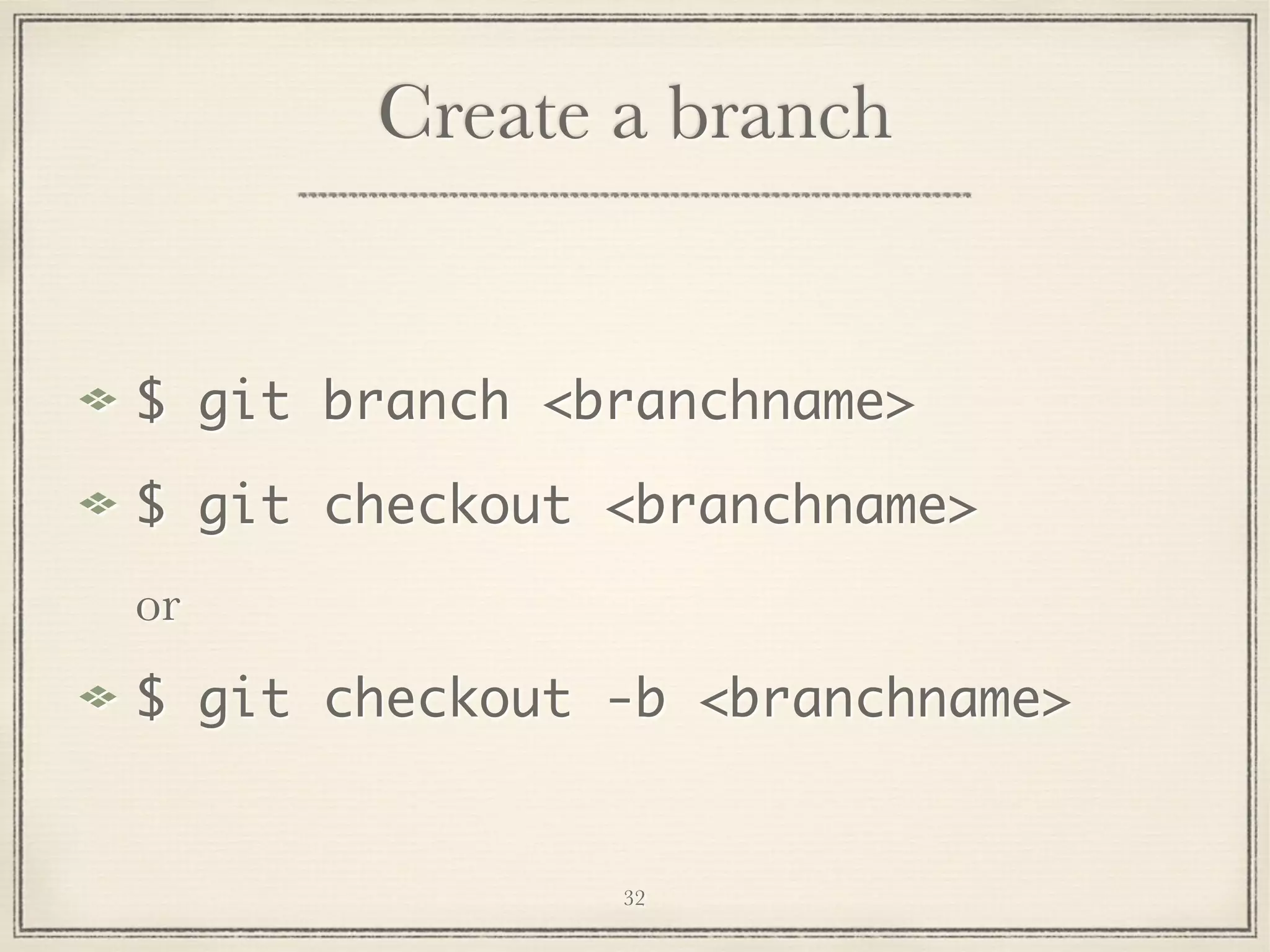 Create a branch

$ git branch <branchname>
$ git checkout <branchname>
or
$ git checkout -b <branchname>

32

 