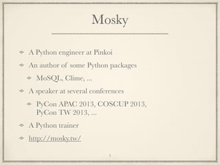 Mosky
A Python engineer at Pinkoi
An author of some Python packages
MoSQL, Clime, ...
A speaker at several conferences
PyCon APAC 2013, COSCUP 2013,
PyCon TW 2013, ...
A Python trainer
http://mosky.tw/
3

 