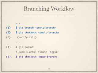 Branching Workﬂow
...
(1)

$ git branch <topic-branch>

(2)

$ git checkout <topic-branch>

(3)

(modify file)
...

(4)

$ git commit
# Back 3 until finish "topic"

(5)

$ git checkout <base-branch>

37

 