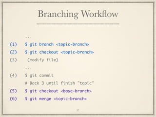 Branching Workﬂow
...
(1)

$ git branch <topic-branch>

(2)

$ git checkout <topic-branch>

(3)

(modify file)
...

(4)

$ git commit
# Back 3 until finish "topic"

(5)

$ git checkout <base-branch>

(6)

$ git merge <topic-branch>
37

 