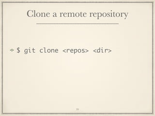 Clone a remote repository

$ git clone <repos> <dir>

39

 