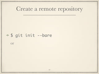 Create a remote repository

$ git init --bare
or

40

 