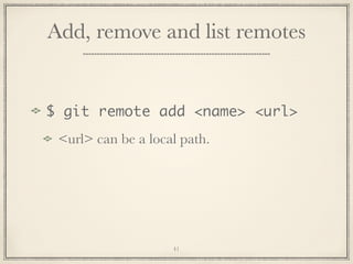 Add, remove and list remotes

$ git remote add <name> <url>
<url> can be a local path.

41

 