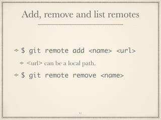 Add, remove and list remotes

$ git remote add <name> <url>
<url> can be a local path.
$ git remote remove <name>

41

 