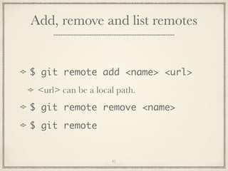 Add, remove and list remotes

$ git remote add <name> <url>
<url> can be a local path.
$ git remote remove <name>
$ git remote

41

 