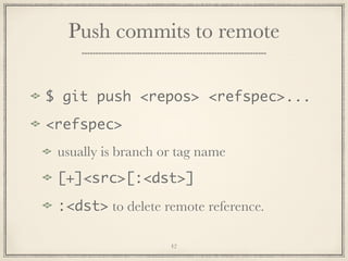 Push commits to remote
$ git push <repos> <refspec>...
<refspec>
usually is branch or tag name
[+]<src>[:<dst>]
:<dst> to delete remote reference.
42

 