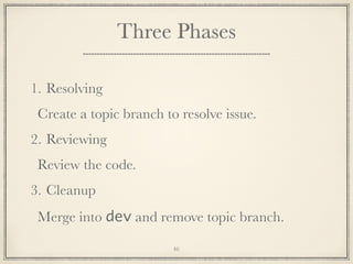 Three Phases
1. Resolving
Create a topic branch to resolve issue.
2. Reviewing
Review the code.
3. Cleanup
Merge into dev and remove topic branch.
46

 