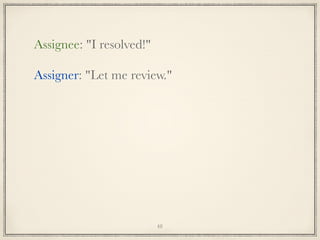 Assignee: "I resolved!"
Assigner: "Let me review."

48

 