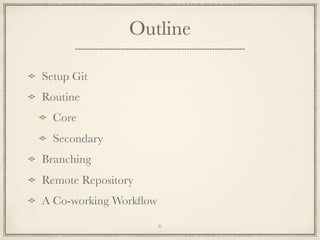 Outline
Setup Git
Routine
Core
Secondary
Branching
Remote Repository
A Co-working Workﬂow
6

 