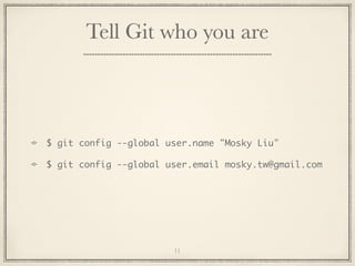 Tell Git who you are

$ git config --global user.name "Mosky Liu"
$ git config --global user.email mosky.tw@gmail.com

11

 