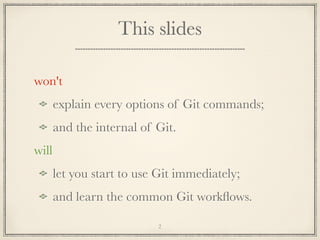This slides
won't
explain every options of Git commands;
and the internal of Git.
will
let you start to use Git immediately;
and learn the common Git workﬂows.
2

 