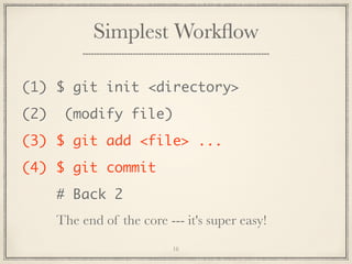 Simplest Workﬂow
(1) $ git init <directory>
(2)

(modify file)

(3) $ git add <file> ...
(4) $ git commit
# Back 2
The end of the core --- it's super easy!
16

 