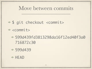 Move between commits
$ git checkout <commit>
<commit>
599d439fd3813298da16f12ed40f3a0
716872c30
599d439
HEAD
21

 