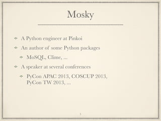 Mosky
A Python engineer at Pinkoi
An author of some Python packages
MoSQL, Clime, ...
A speaker at several conferences
PyCon APAC 2013, COSCUP 2013,
PyCon TW 2013, ...

3

 