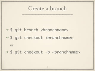 Create a branch

$ git branch <branchname>
$ git checkout <branchname>
or
$ git checkout -b <branchname>

32

 