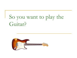 So you want to play the Guitar? 