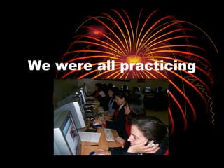 We were all practicing 