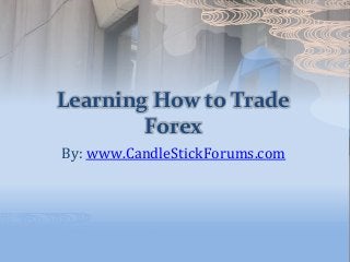 Learning How to Trade
Forex
By: www.CandleStickForums.com
 