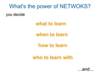 you decide   what to learn when to learn how to learn who to learn with … and… What's the power of NETWOKS? 