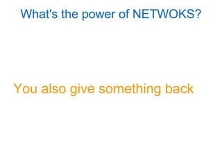 You also give something back What's the power of NETWOKS? 