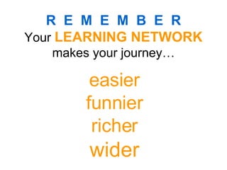 easier funnier richer wider R  E  M  E  M  B  E  R Your  LEARNING NETWORK  makes your journey… 