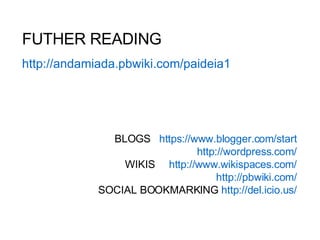 FUTHER READING http ://andamiada.pbwiki.com/paideia1 BLOGS  https :// www.blogger.com / start http :// wordpress.com / WIKIS  http :// www.wikispaces.com / http://pbwiki.com/ SOCIAL BOOKMARKING  http://del.icio.us/ 