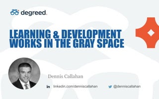 LEARNING & DEVELOPMENT
WORKS IN THE GRAY SPACE
Dennis Callahan
linkedin.com/denniscallahan @denniscallahan
 