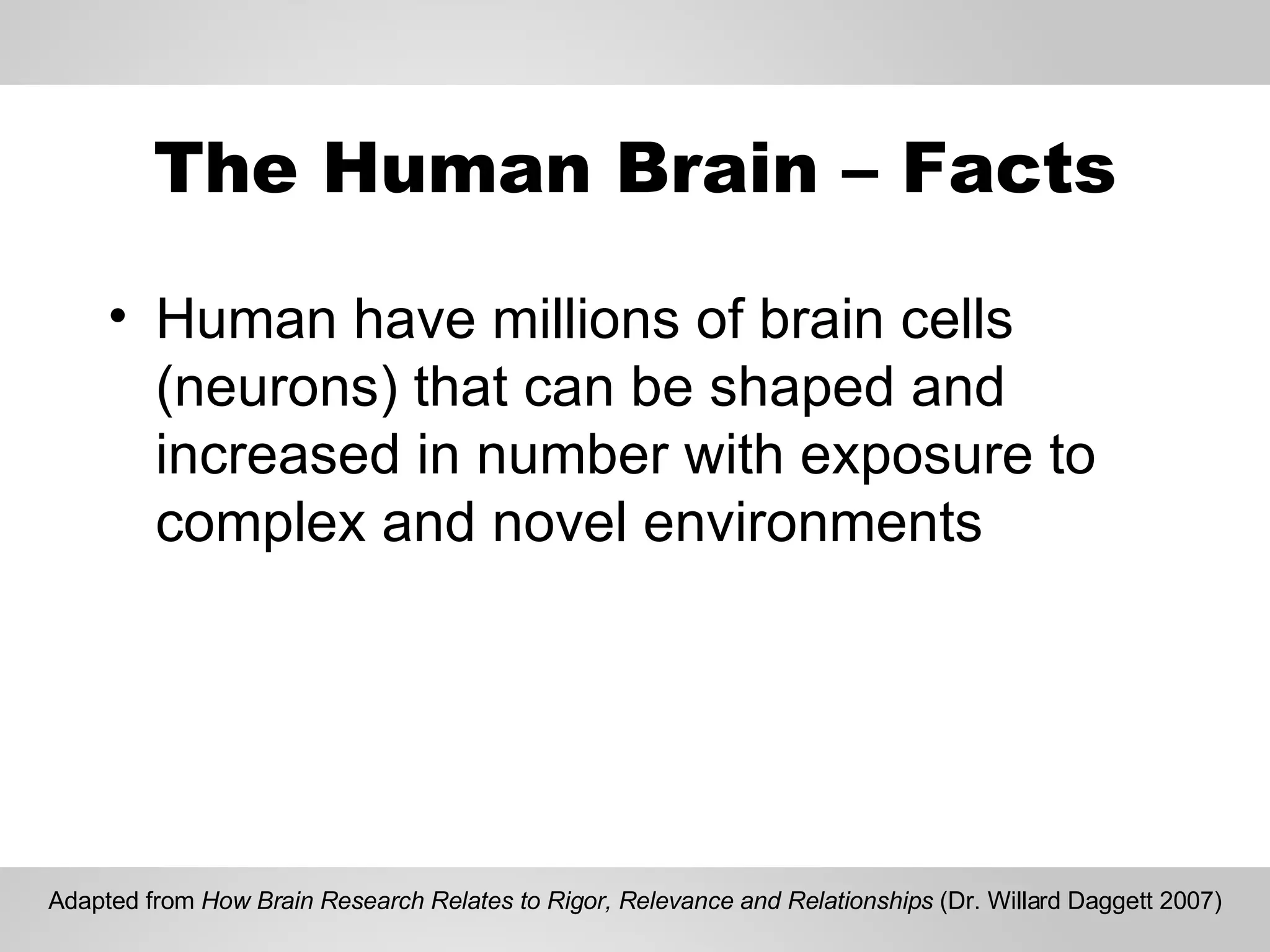 The Human Brain – Facts Human have millions of brain cells (neurons) that can be shaped and increased in number with exposure to complex and novel environments Adapted from  How Brain Research Relates to Rigor, Relevance and Relationships  (Dr. Willard Daggett 2007) 