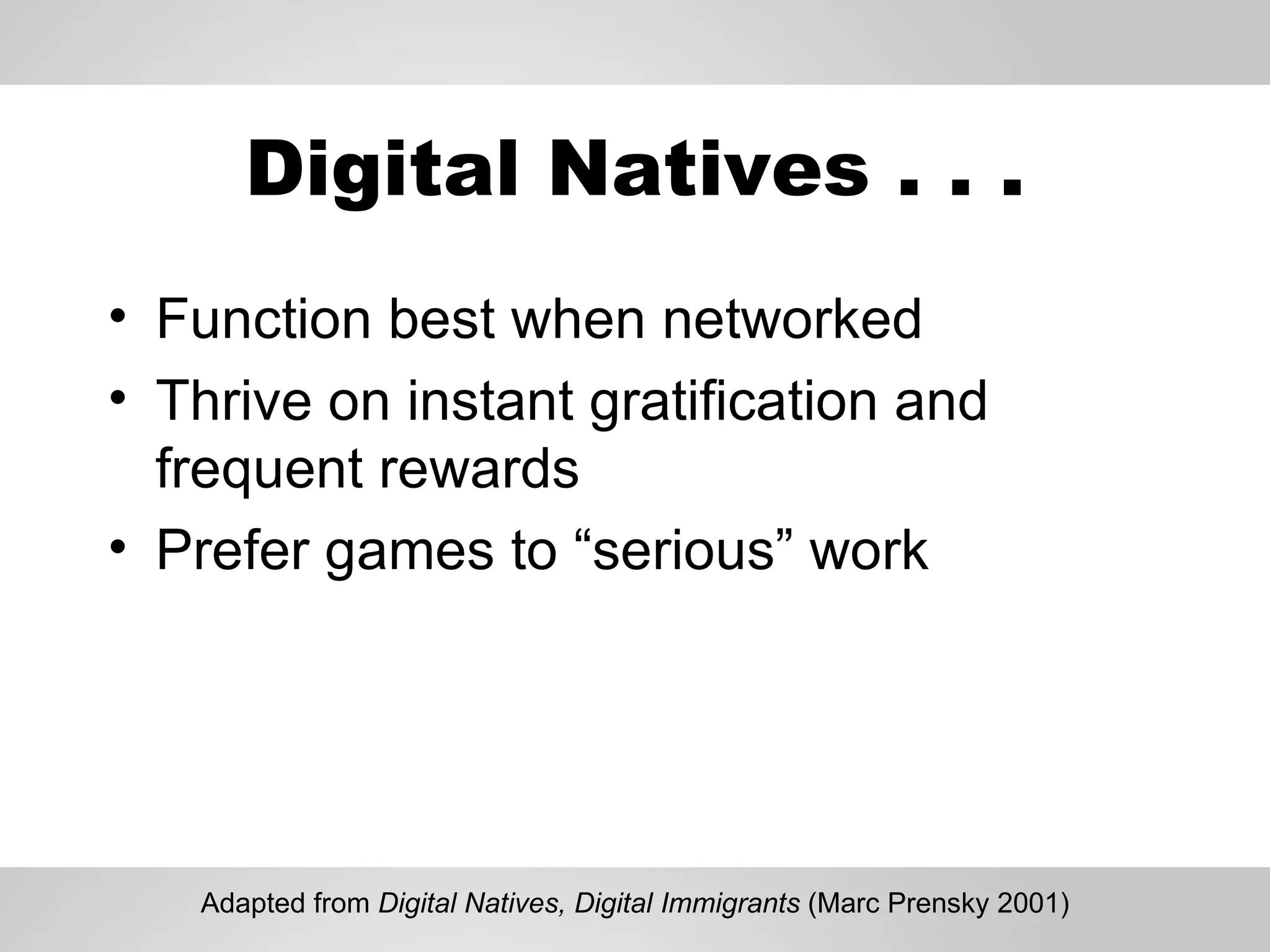 Digital Natives . . . Function best when networked Thrive on instant gratification and frequent rewards Prefer games to “serious” work Adapted from  Digital Natives, Digital Immigrants  (Marc Prensky 2001) 