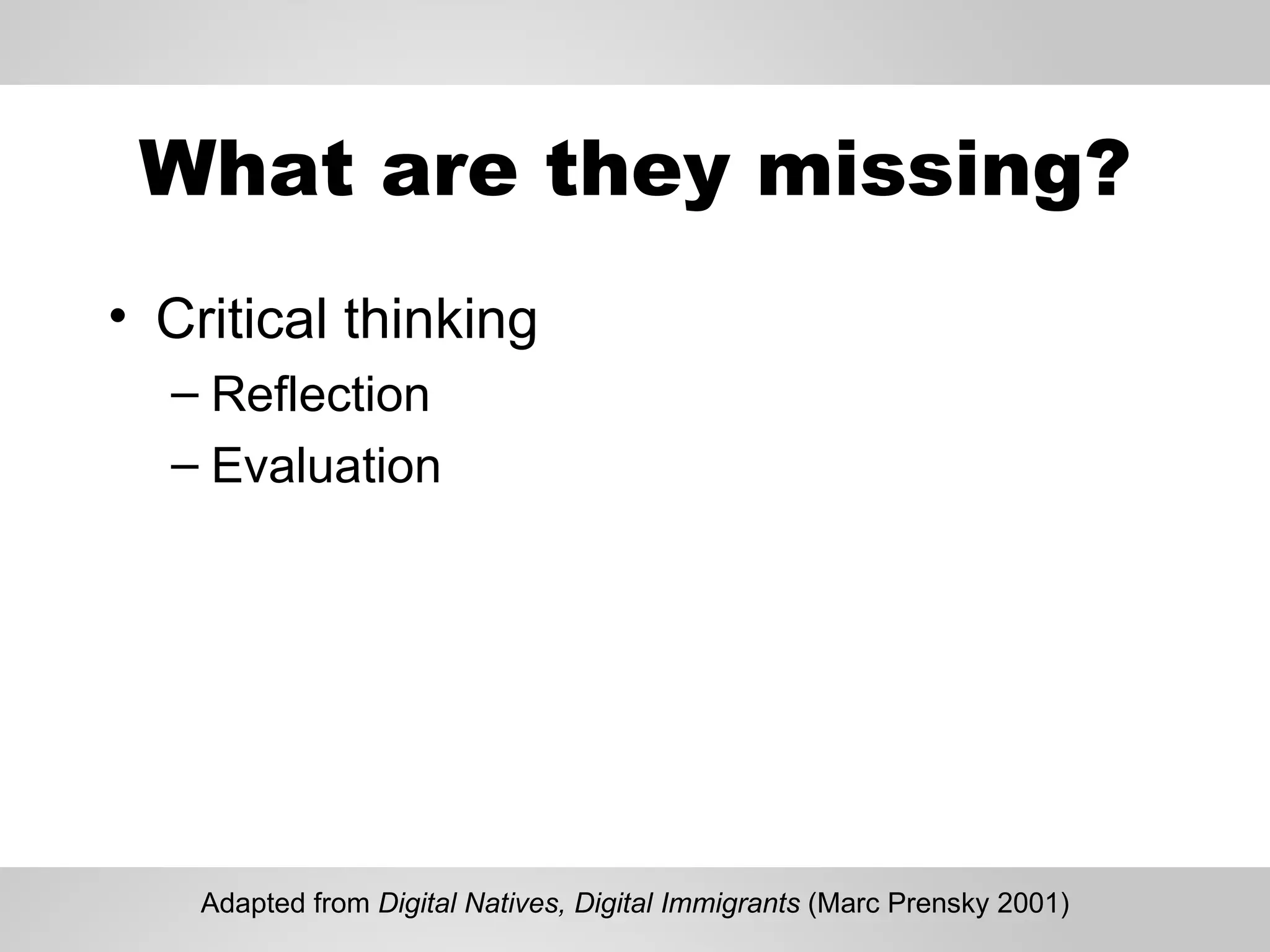 What are they missing? Critical thinking Reflection Evaluation Adapted from  Digital Natives, Digital Immigrants  (Marc Prensky 2001) 