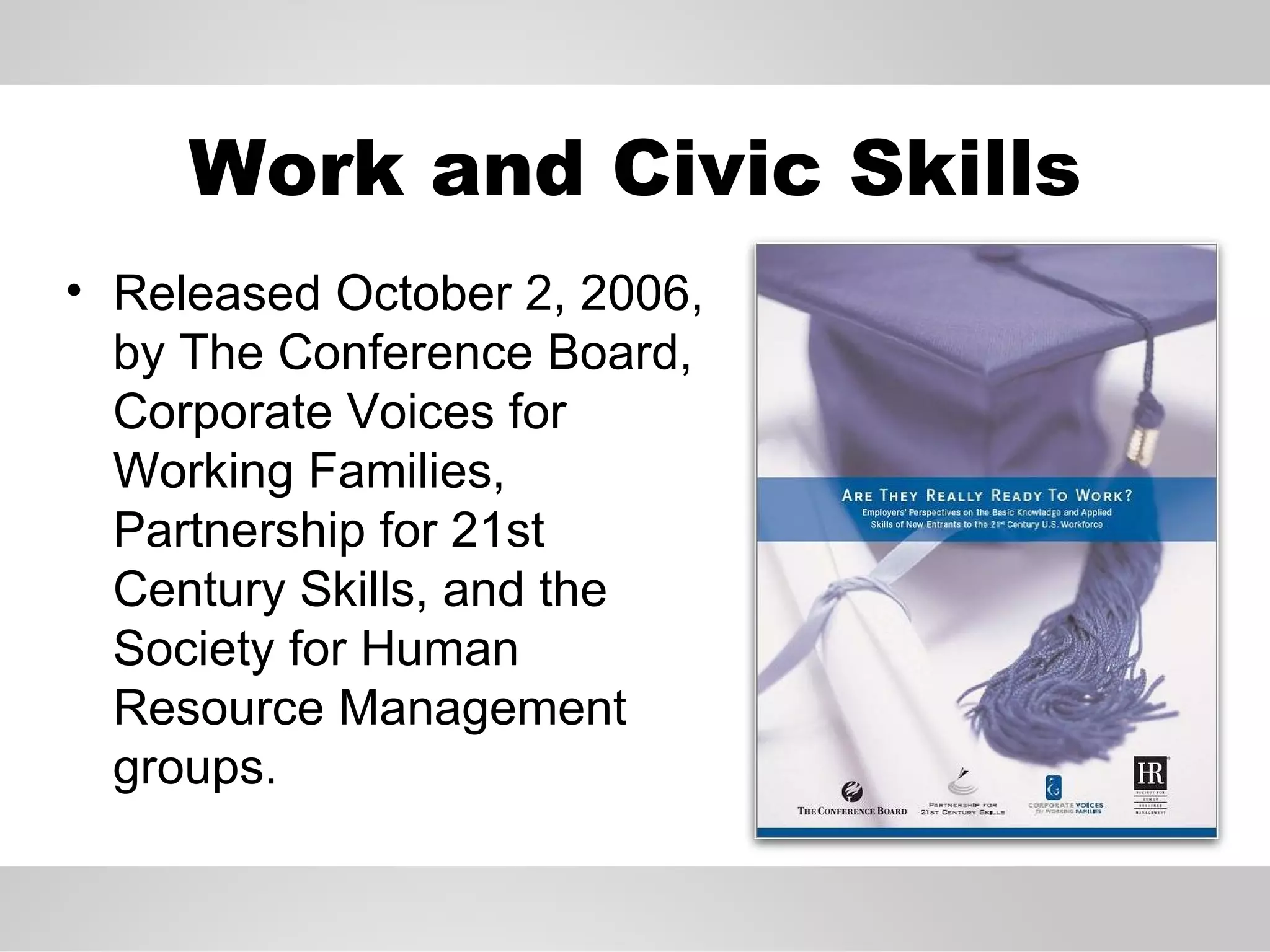 Work and Civic Skills Released October 2, 2006, by The Conference Board, Corporate Voices for Working Families, Partnership for 21st Century Skills, and the Society for Human Resource Management groups. 