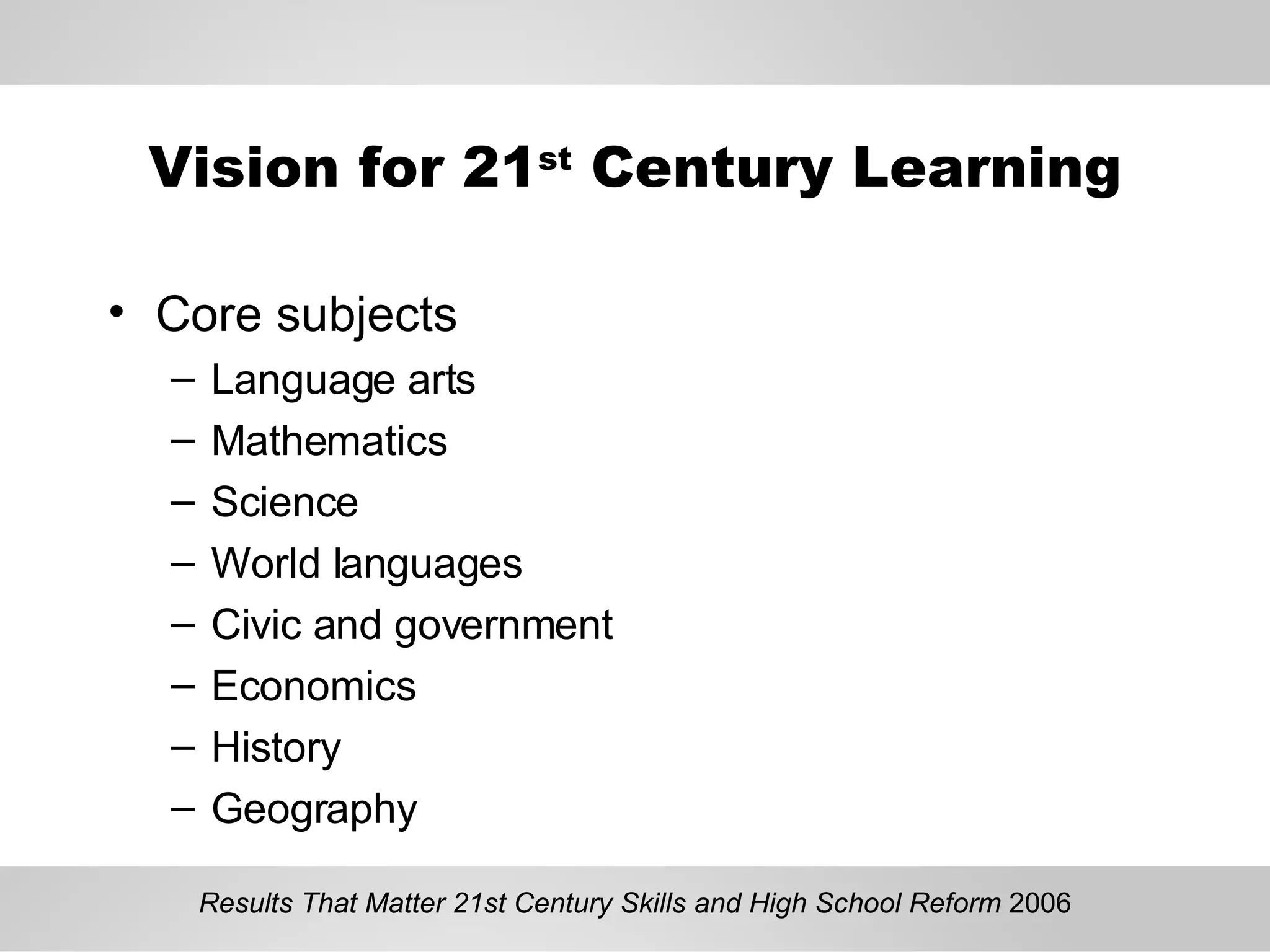Vision for 21 st  Century Learning Core subjects Language arts Mathematics Science World languages Civic and government Economics  History Geography Results That Matter 21st Century Skills and High School Reform  2006 