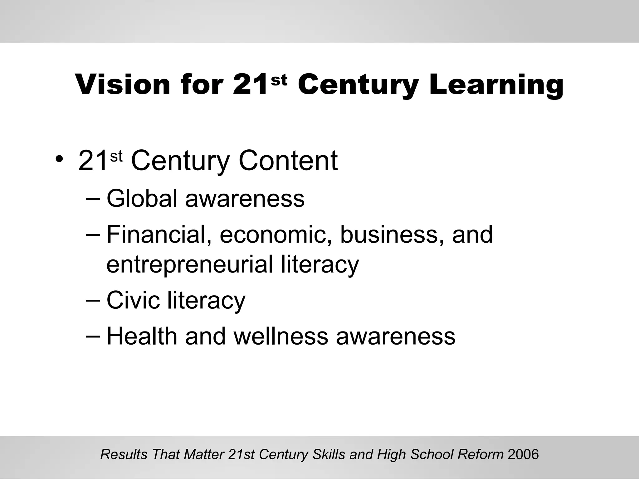 Vision for 21 st  Century Learning 21 st  Century Content Global awareness Financial, economic, business, and entrepreneurial literacy Civic literacy Health and wellness awareness Results That Matter 21st Century Skills and High School Reform  2006 