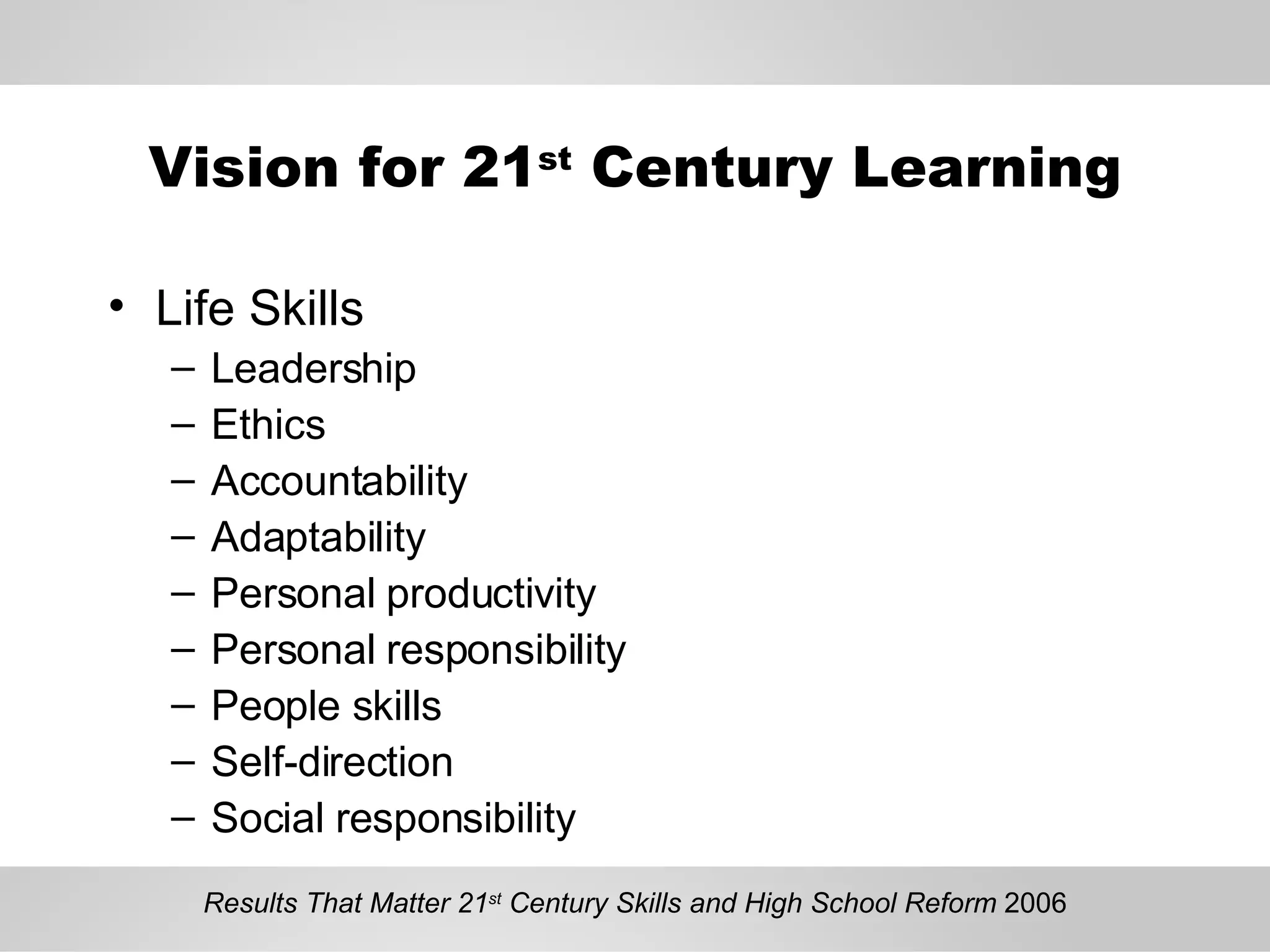 Vision for 21 st  Century Learning Life Skills Leadership Ethics Accountability Adaptability Personal productivity Personal responsibility People skills Self-direction Social responsibility Results That Matter 21 st  Century Skills and High School Reform  2006 