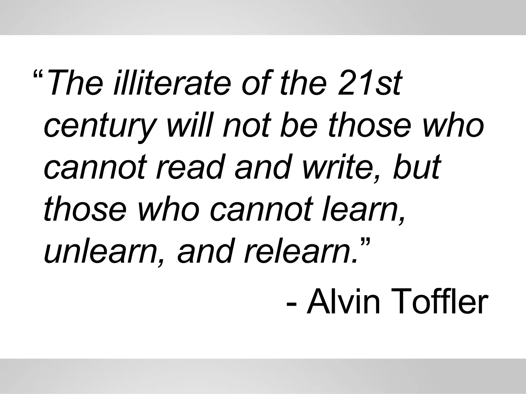 “ The illiterate of the 21st century will not be those who cannot read and write, but those who cannot learn, unlearn, and relearn. ”  - Alvin Toffler 