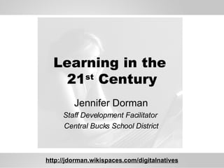 Learning in the  21 st  Century Jennifer Dorman Staff Development Facilitator  Central Bucks School District http://jdorman.wikispaces.com/digitalnatives 
