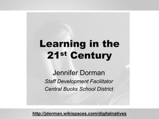 Learning in the
    21st Century
         Jennifer Dorman
     Staff Development Facilitator
     Central Bucks School District



http://jdorman.wikispaces.com/digitalnatives
 
