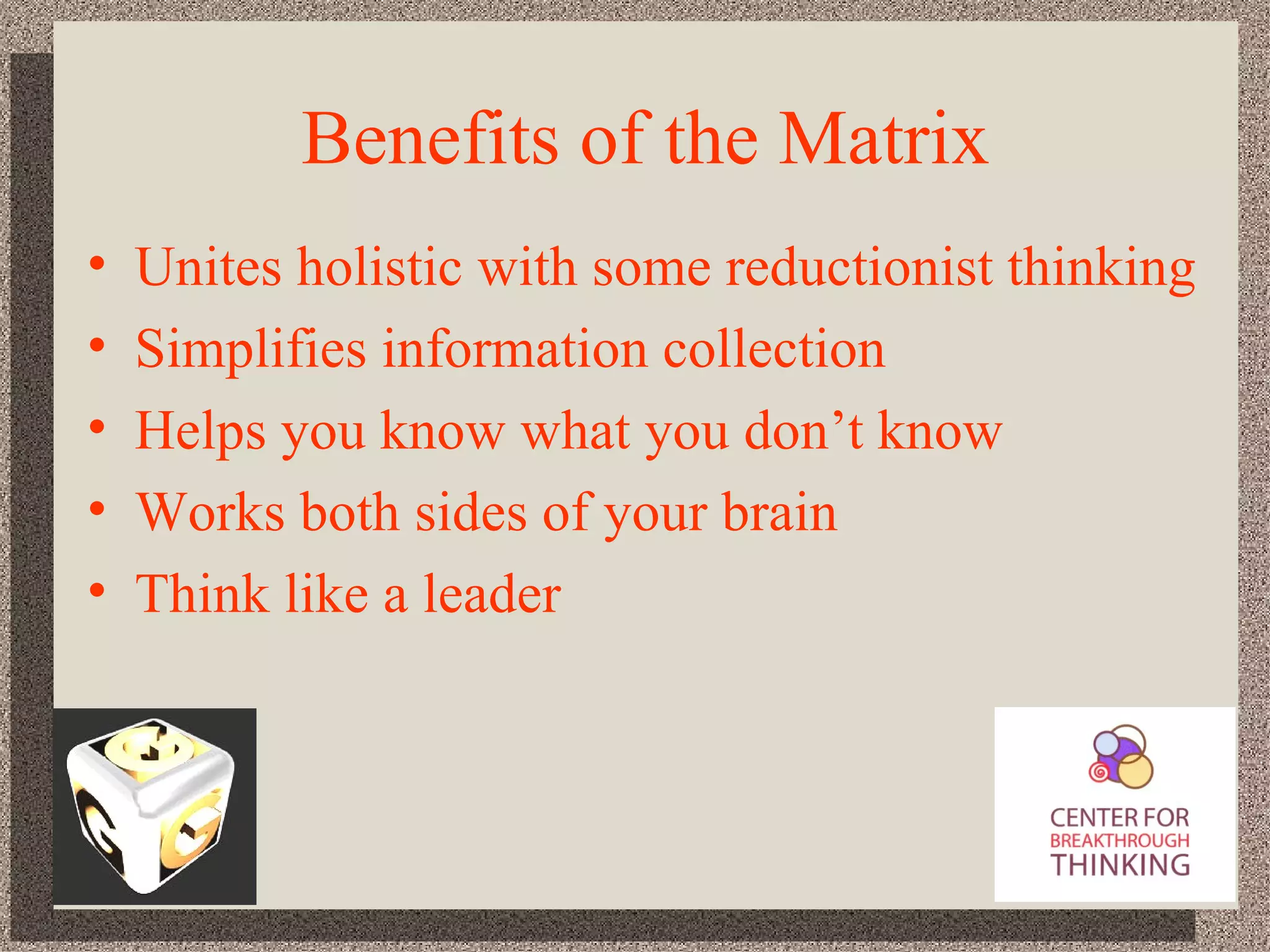 Benefits of the Matrix Unites holistic with some reductionist thinking Simplifies information collection Helps you know what you don’t know Works both sides of your brain Think like a leader 