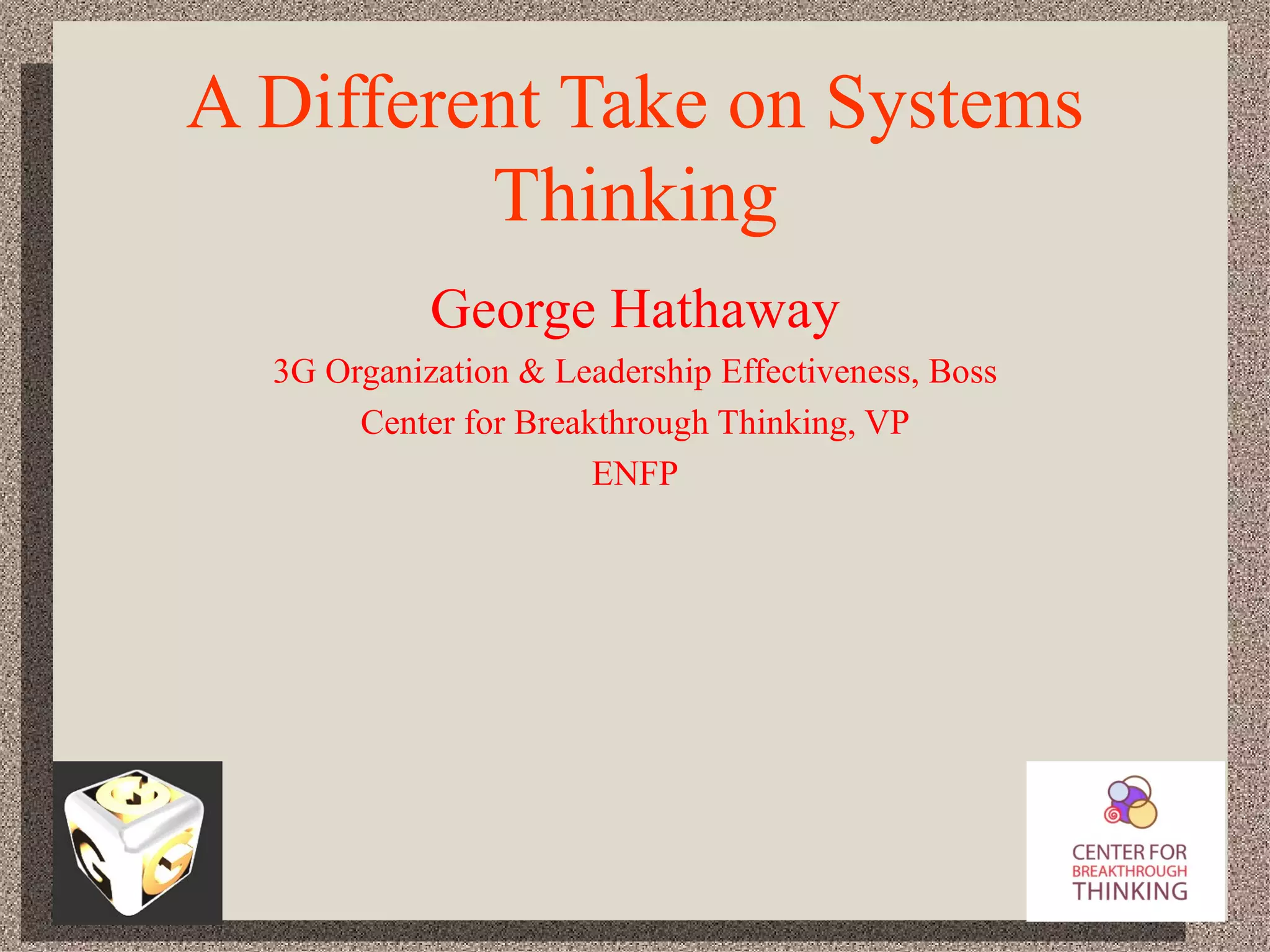 A Different Take on Systems Thinking George Hathaway 3G Organization & Leadership Effectiveness, Boss Center for Breakthrough Thinking, VP ENFP 