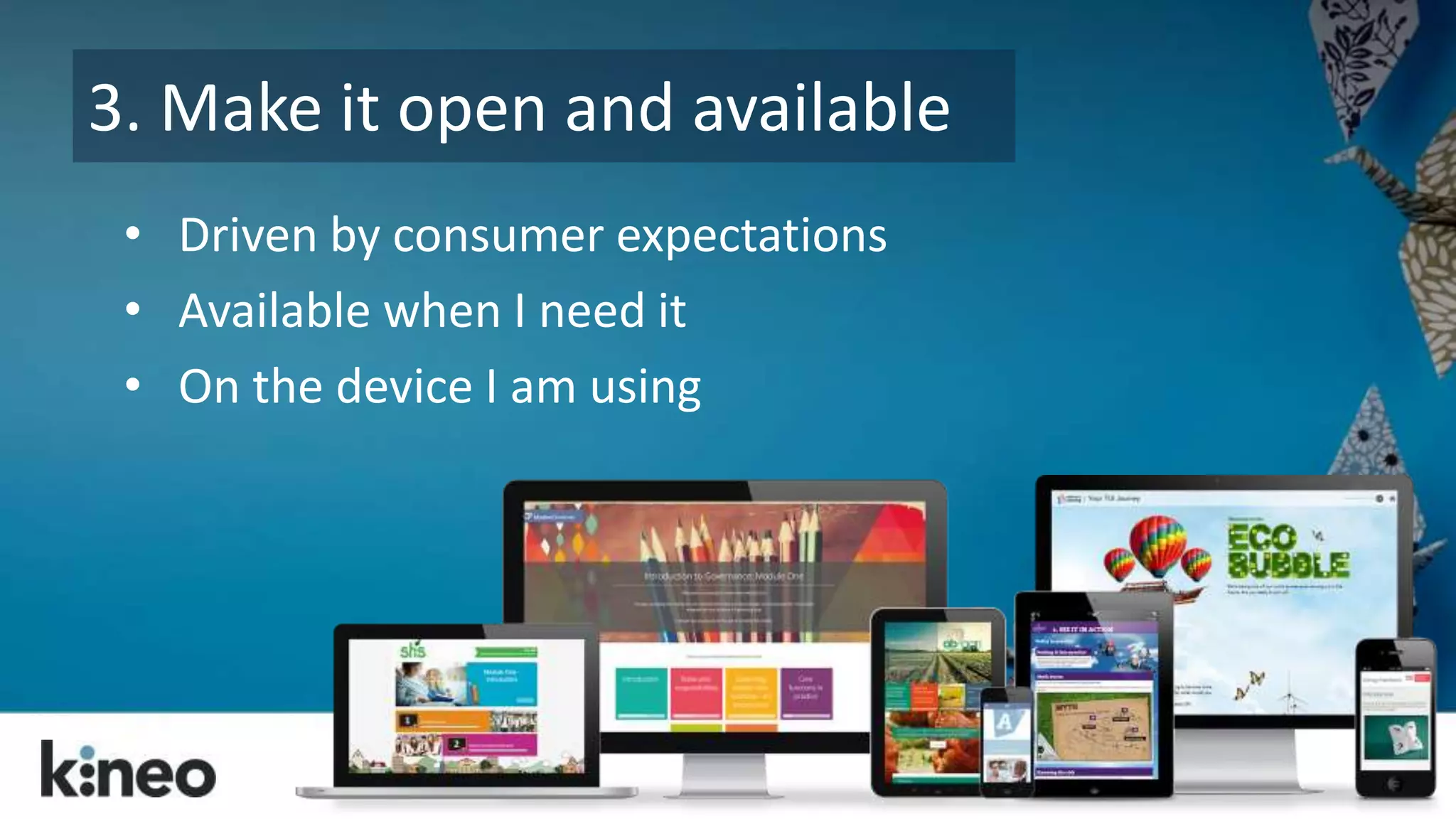 3. Make it open and available 
• Driven by consumer expectations 
• Available when I need it 
• On the device I am using 
 