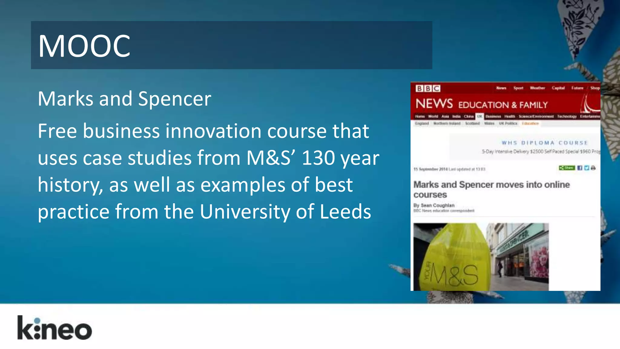 MOOC 
Marks and Spencer 
Free business innovation course that 
uses case studies from M&S’ 130 year 
history, as well as examples of best 
practice from the University of Leeds 
 