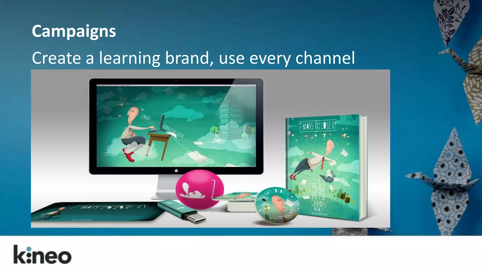 Campaigns 
Create a learning brand, use every channel 
Campaigns – use every channel 
 