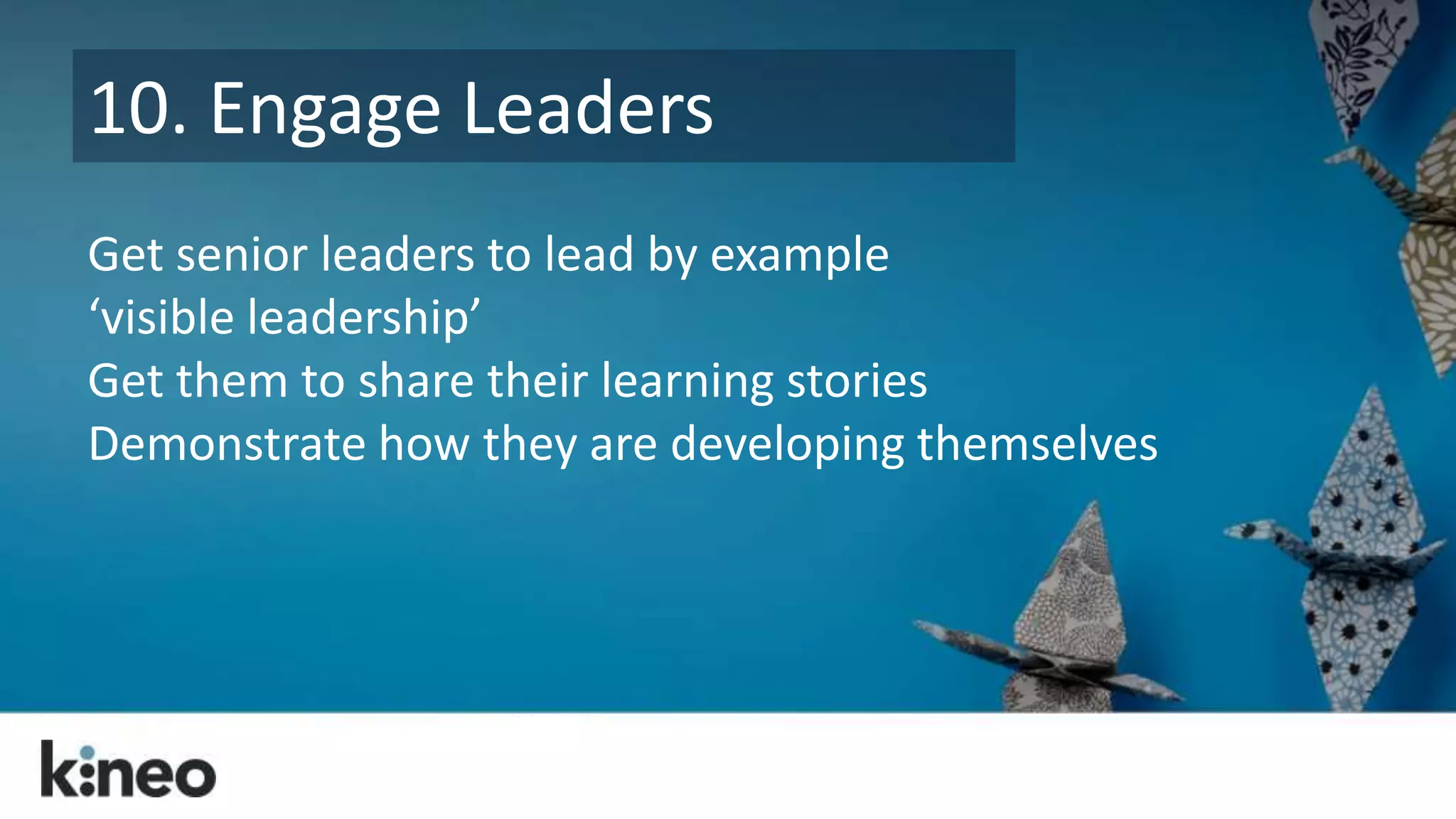 10. Engage Leaders 
Get senior leaders to lead by example 
‘visible leadership’ 
Get them to share their learning stories 
Demonstrate how they are developing themselves 
 