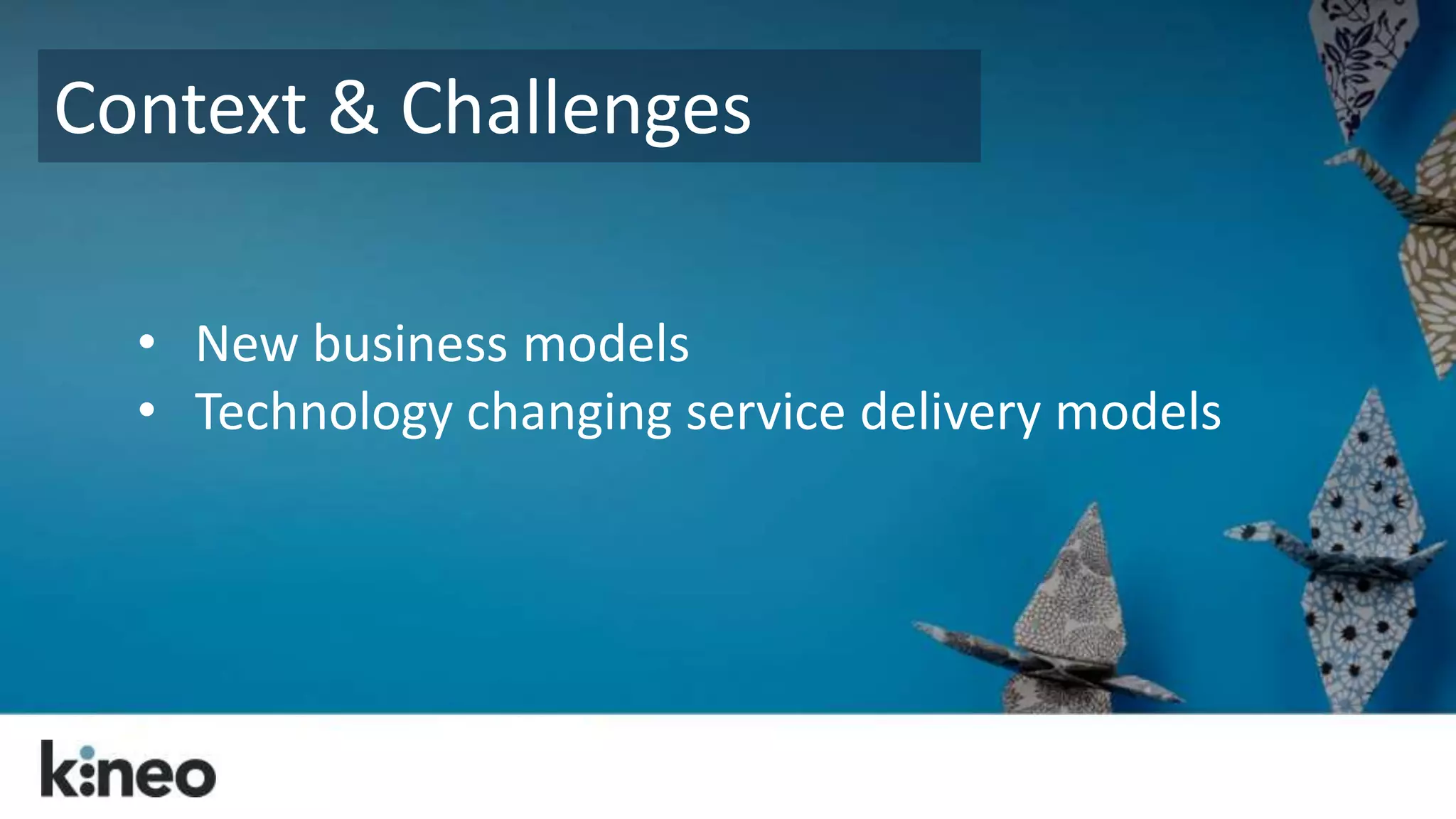 Context & Challenges 
• New business models 
• Technology changing service delivery models 
 