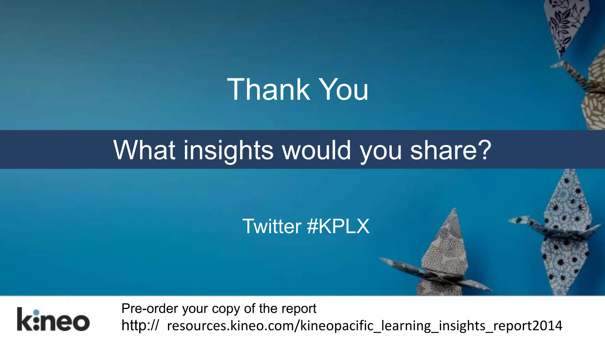 Thank You 
What insights would you share? 
Twitter #KPLX 
Pre-order your copy of the report 
http:// resources.kineo.com/kineopacific_learning_insights_report2014 
